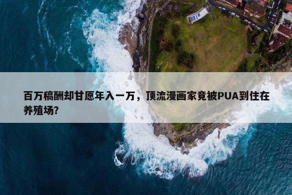 百万稿酬却甘愿年入一万，顶流漫画家竟被PUA到住在养殖场？