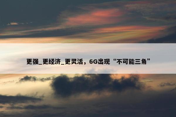 更强_更经济_更灵活，6G出现“不可能三角”