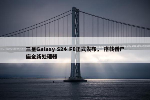 三星Galaxy S24 FE正式发布， 搭载猎户座全新处理器