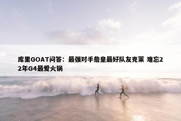 库里GOAT问答：最强对手詹皇最好队友克莱 难忘22年G4最爱火锅