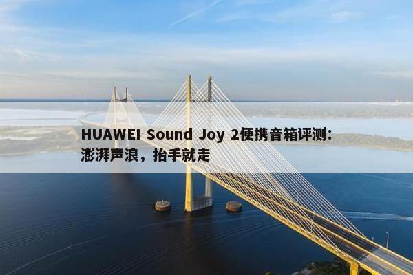 HUAWEI Sound Joy 2便携音箱评测：澎湃声浪，抬手就走