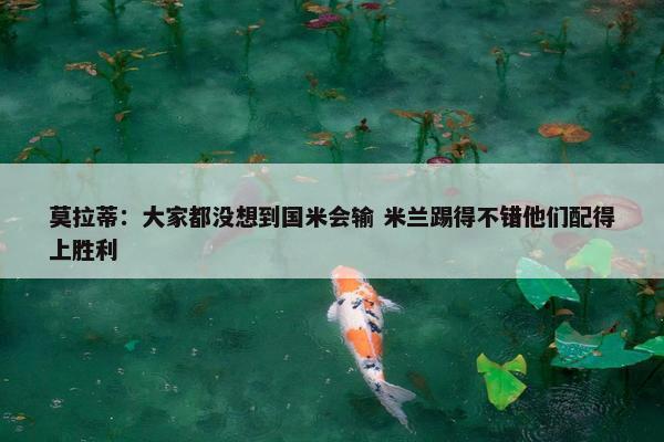 莫拉蒂：大家都没想到国米会输 米兰踢得不错他们配得上胜利