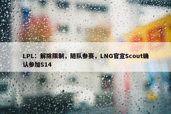 LPL：解除限制，随队参赛，LNG官宣Scout确认参加S14