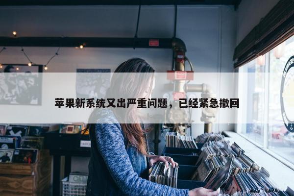 苹果新系统又出严重问题，已经紧急撤回