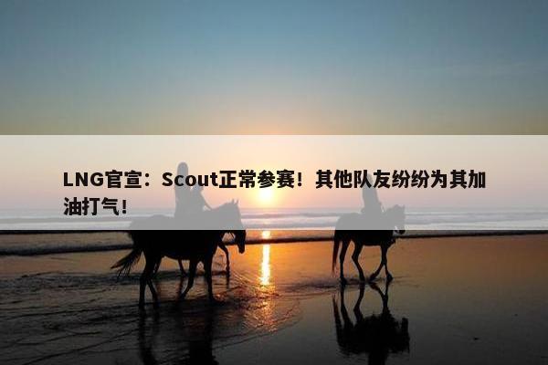 LNG官宣：Scout正常参赛！其他队友纷纷为其加油打气！