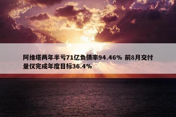 阿维塔两年半亏71亿负债率94.46% 前8月交付量仅完成年度目标36.4%