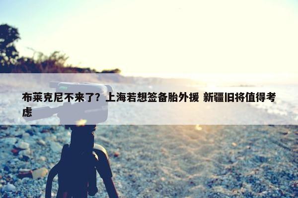 布莱克尼不来了？上海若想签备胎外援 新疆旧将值得考虑