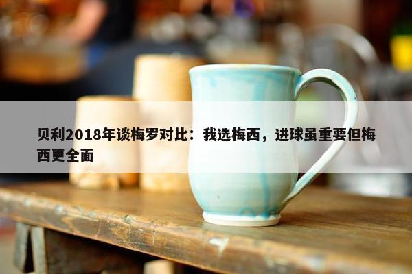 贝利2018年谈梅罗对比：我选梅西，进球虽重要但梅西更全面