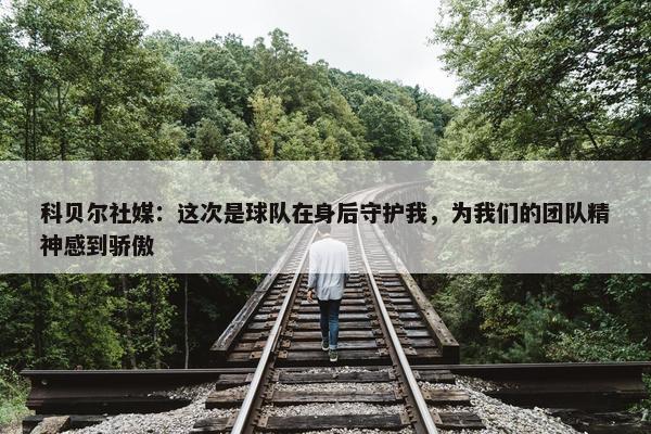 科贝尔社媒：这次是球队在身后守护我，为我们的团队精神感到骄傲