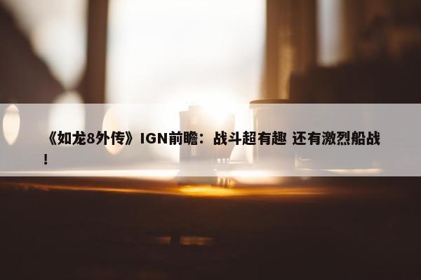 《如龙8外传》IGN前瞻：战斗超有趣 还有激烈船战！