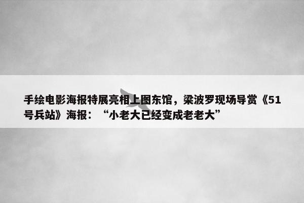 手绘电影海报特展亮相上图东馆，梁波罗现场导赏《51号兵站》海报：“小老大已经变成老老大”