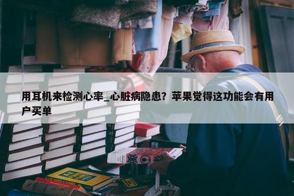 用耳机来检测心率_心脏病隐患？苹果觉得这功能会有用户买单