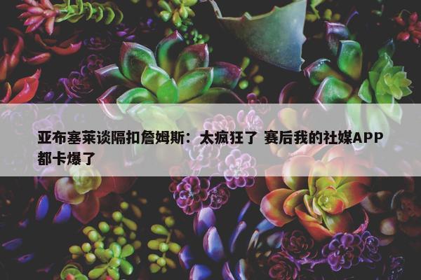 亚布塞莱谈隔扣詹姆斯：太疯狂了 赛后我的社媒APP都卡爆了