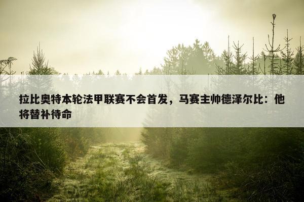 拉比奥特本轮法甲联赛不会首发，马赛主帅德泽尔比：他将替补待命