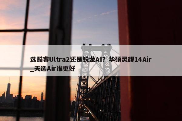 选酷睿Ultra2还是锐龙AI？华硕灵耀14Air_天选Air谁更好