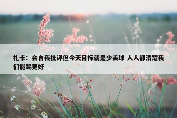 扎卡：会自我批评但今天目标就是少丢球 人人都清楚我们能踢更好