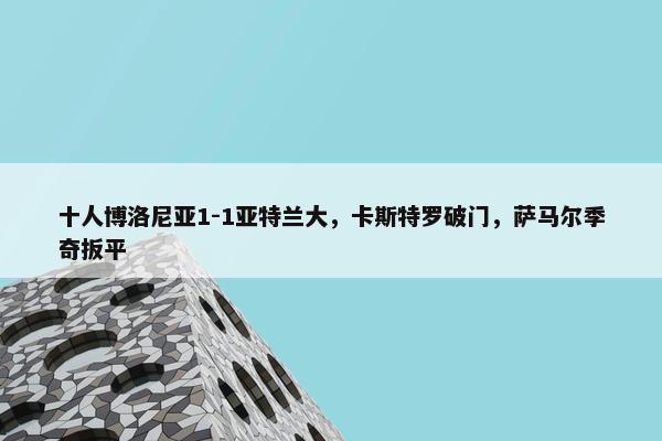 十人博洛尼亚1-1亚特兰大，卡斯特罗破门，萨马尔季奇扳平