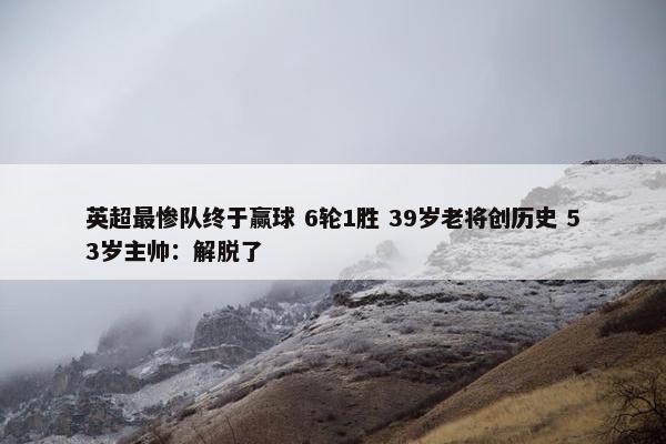 英超最惨队终于赢球 6轮1胜 39岁老将创历史 53岁主帅：解脱了