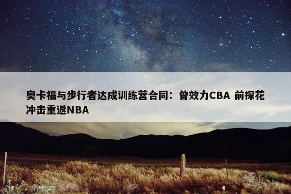 奥卡福与步行者达成训练营合同：曾效力CBA 前探花冲击重返NBA