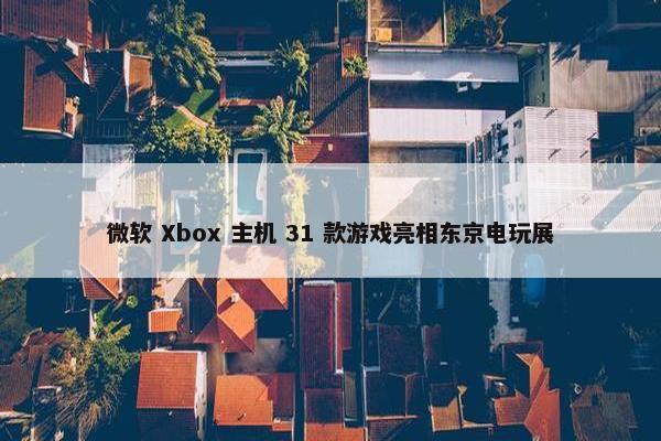 微软 Xbox 主机 31 款游戏亮相东京电玩展