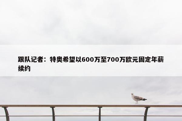 跟队记者：特奥希望以600万至700万欧元固定年薪续约