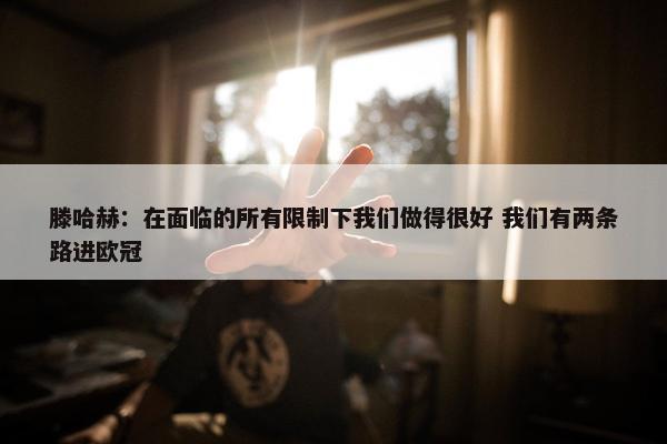 滕哈赫：在面临的所有限制下我们做得很好 我们有两条路进欧冠