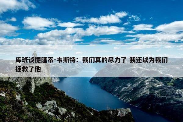 库班谈德隆蒂-韦斯特：我们真的尽力了 我还以为我们拯救了他