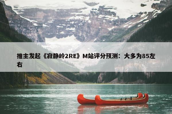 推主发起《寂静岭2RE》M站评分预测：大多为85左右