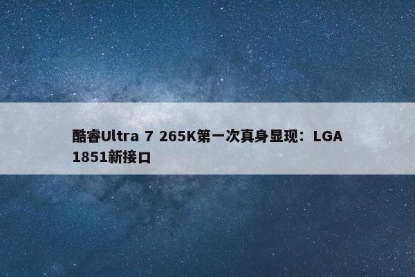 酷睿Ultra 7 265K第一次真身显现：LGA1851新接口