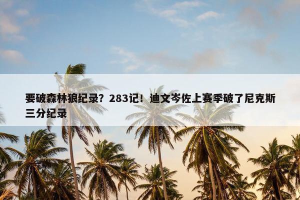 要破森林狼纪录？283记！迪文岑佐上赛季破了尼克斯三分纪录