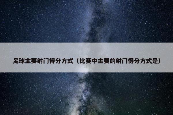 足球主要射门得分方式（比赛中主要的射门得分方式是）