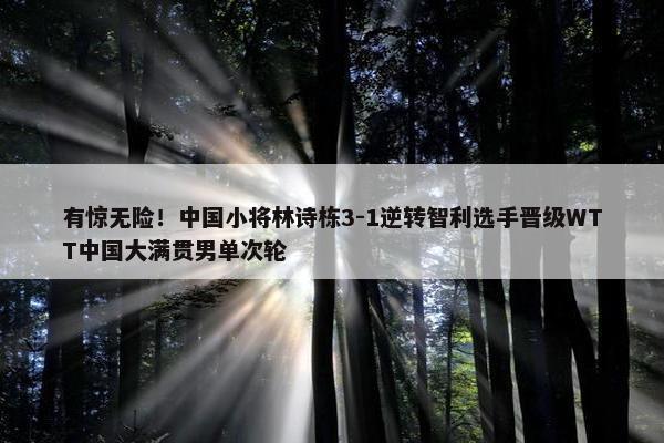 有惊无险！中国小将林诗栋3-1逆转智利选手晋级WTT中国大满贯男单次轮