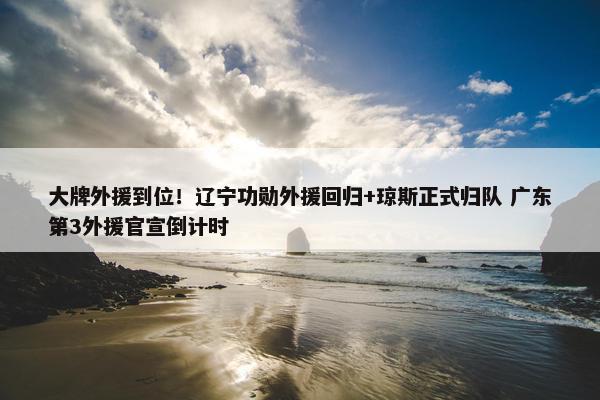 大牌外援到位！辽宁功勋外援回归+琼斯正式归队 广东第3外援官宣倒计时