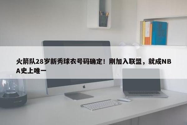 火箭队28岁新秀球衣号码确定！刚加入联盟，就成NBA史上唯一