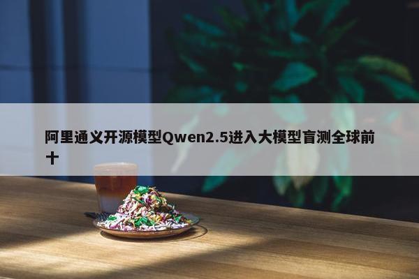 阿里通义开源模型Qwen2.5进入大模型盲测全球前十