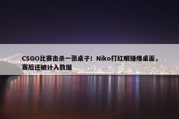 CSGO比赛击杀一张桌子！Niko打红眼锤爆桌面，赛后还被计入数据