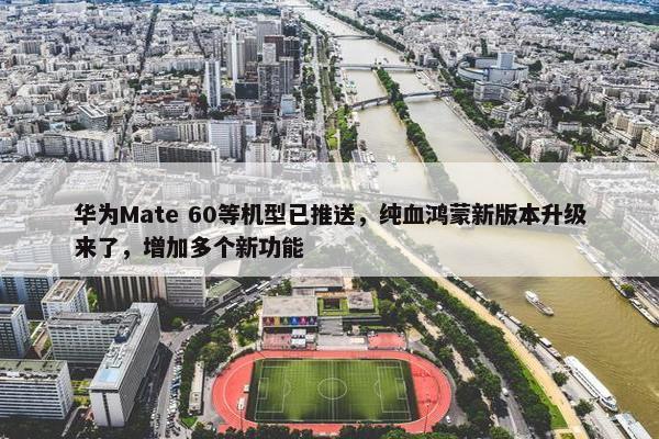 华为Mate 60等机型已推送，纯血鸿蒙新版本升级来了，增加多个新功能