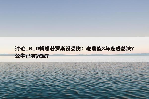 讨论_B_R畅想若罗斯没受伤：老詹能8年连进总决？公牛已有冠军？