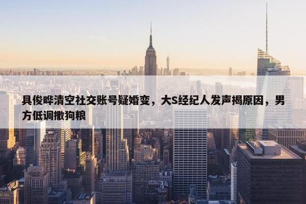 具俊晔清空社交账号疑婚变，大S经纪人发声揭原因，男方低调撒狗粮