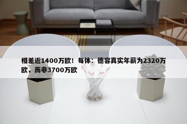 相差近1400万欧！每体：德容真实年薪为2320万欧，而非3700万欧