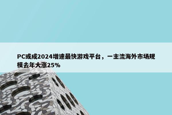 PC或成2024增速最快游戏平台，一主流海外市场规模去年大涨25%