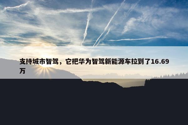 支持城市智驾，它把华为智驾新能源车拉到了16.69万