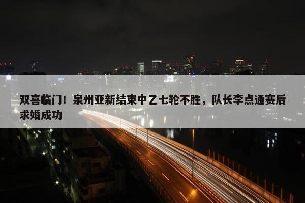 双喜临门！泉州亚新结束中乙七轮不胜，队长李点通赛后求婚成功