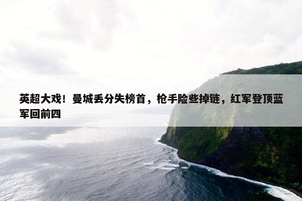 英超大戏！曼城丢分失榜首，枪手险些掉链，红军登顶蓝军回前四