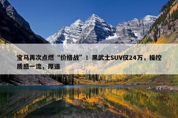 宝马再次点燃“价格战”！黑武士SUV仅24万，操控质感一流，厚道