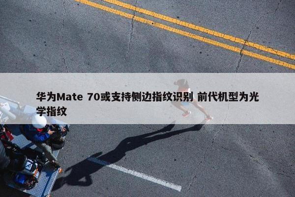 华为Mate 70或支持侧边指纹识别 前代机型为光学指纹