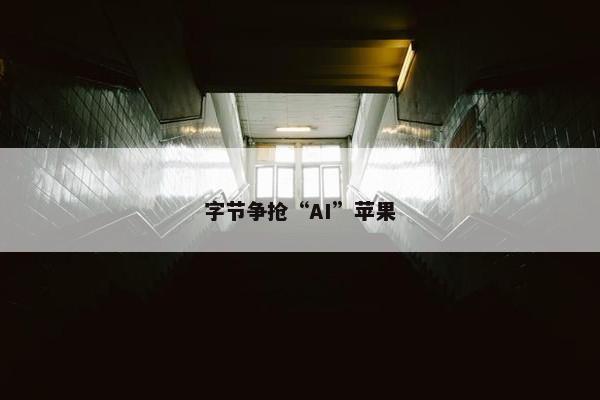 字节争抢“AI”苹果