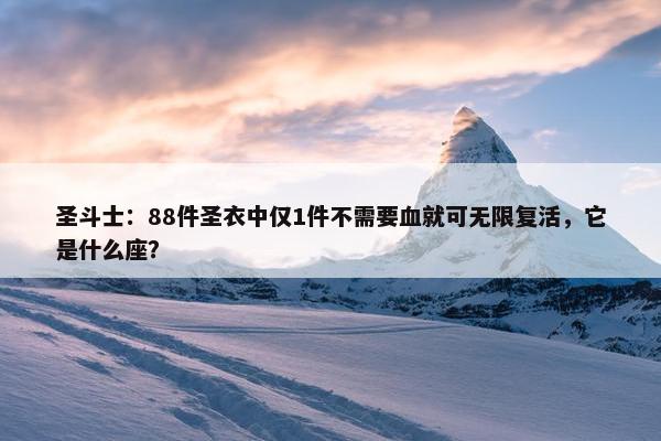 圣斗士：88件圣衣中仅1件不需要血就可无限复活，它是什么座？