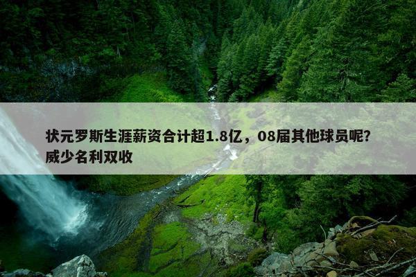 状元罗斯生涯薪资合计超1.8亿，08届其他球员呢？威少名利双收