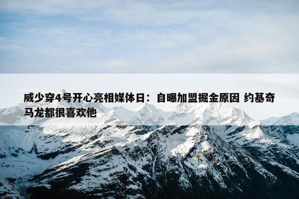 威少穿4号开心亮相媒体日：自曝加盟掘金原因 约基奇马龙都很喜欢他